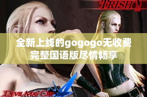 全新上线的gogogo无收费完整国语版尽情畅享