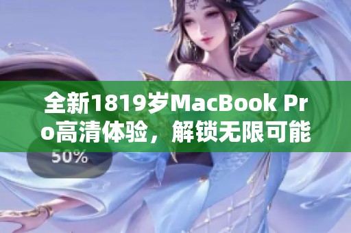 全新1819岁MacBook Pro高清体验，解锁无限可能的工作与娱乐