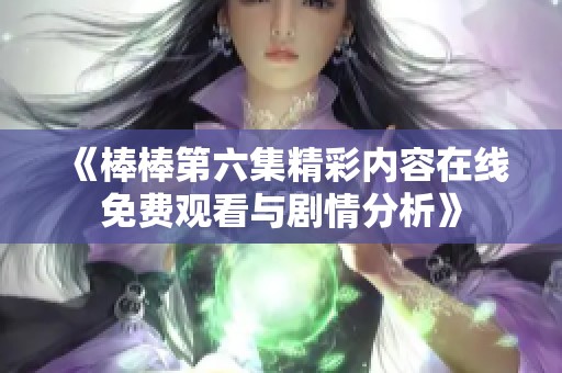 《棒棒第六集精彩内容在线免费观看与剧情分析》