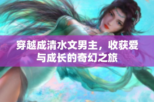穿越成清水文男主，收获爱与成长的奇幻之旅