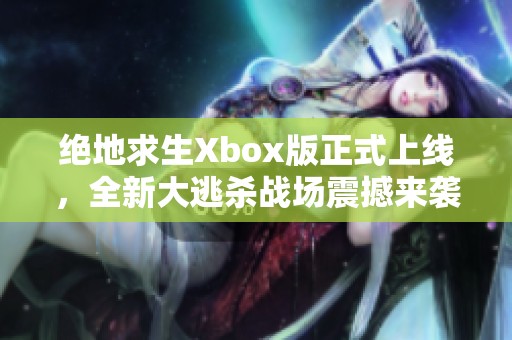 绝地求生Xbox版正式上线，全新大逃杀战场震撼来袭！