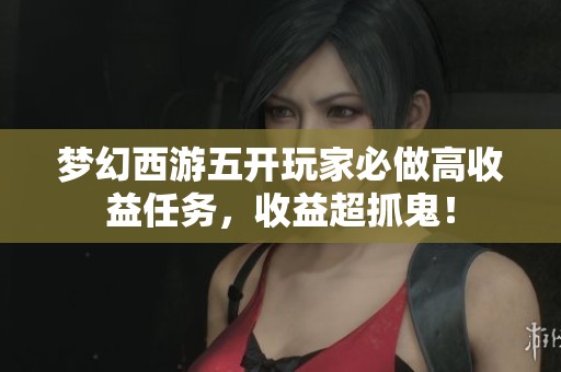梦幻西游五开玩家必做高收益任务，收益超抓鬼！