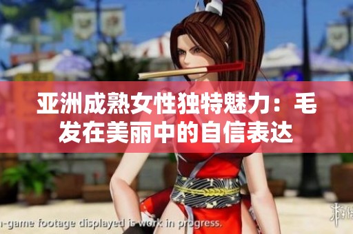 亚洲成熟女性独特魅力：毛发在美丽中的自信表达