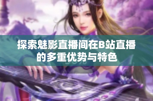 探索魅影直播间在B站直播的多重优势与特色