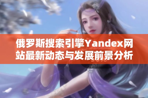 俄罗斯搜索引擎Yandex网站最新动态与发展前景分析