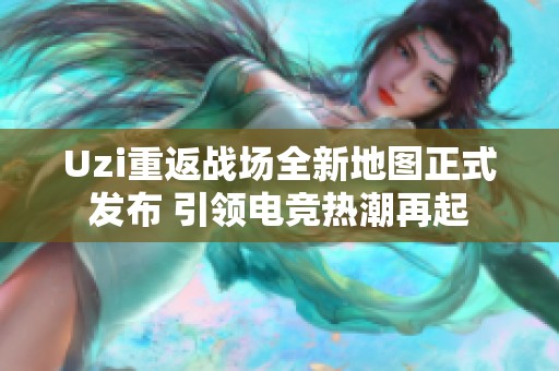 Uzi重返战场全新地图正式发布 引领电竞热潮再起