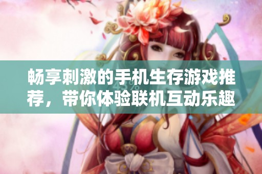 畅享刺激的手机生存游戏推荐，带你体验联机互动乐趣