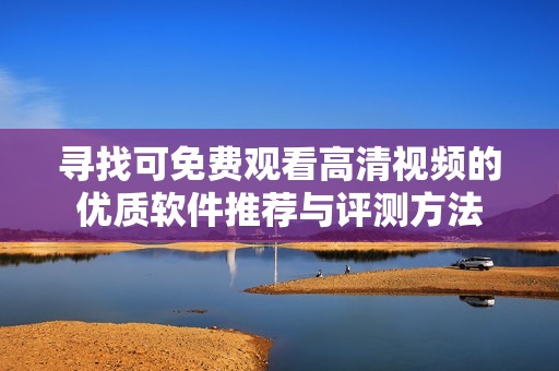 寻找可免费观看高清视频的优质软件推荐与评测方法