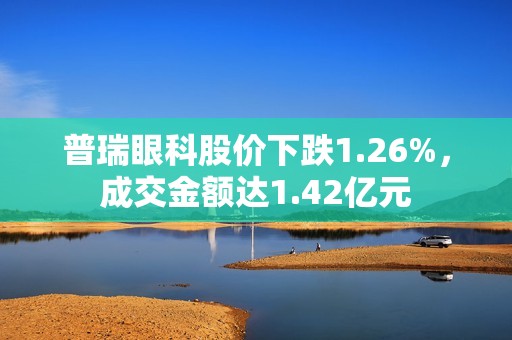 普瑞眼科股价下跌1.26%，成交金额达1.42亿元