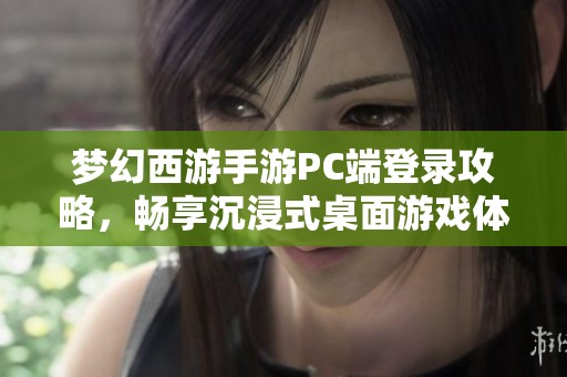 梦幻西游手游PC端登录攻略，畅享沉浸式桌面游戏体验