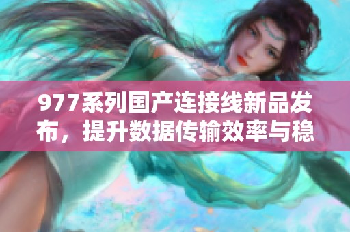 977系列国产连接线新品发布，提升数据传输效率与稳定性