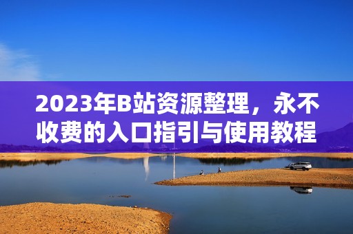 2023年B站资源整理，永不收费的入口指引与使用教程