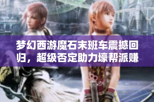 梦幻西游魔石末班车震撼回归，超级否定助力壕帮派赚取豪华军火奖励