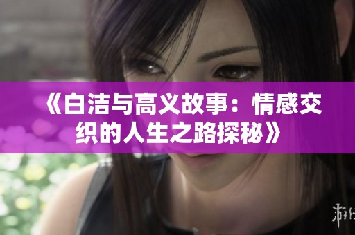 《白洁与高义故事：情感交织的人生之路探秘》