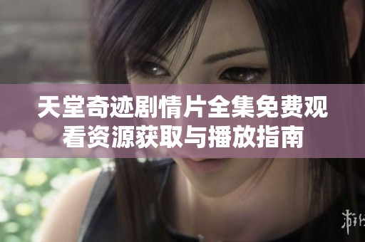 天堂奇迹剧情片全集免费观看资源获取与播放指南