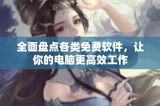 全面盘点各类免费软件，让你的电脑更高效工作
