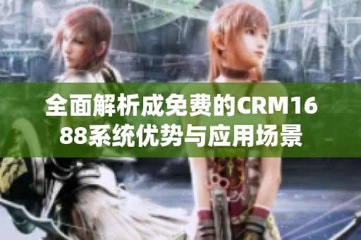 全面解析成免费的CRM1688系统优势与应用场景