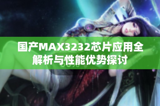 国产MAX3232芯片应用全解析与性能优势探讨