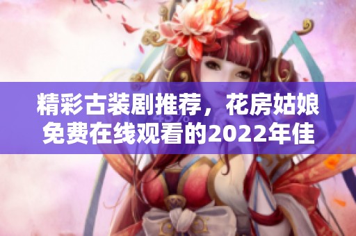 精彩古装剧推荐，花房姑娘免费在线观看的2022年佳作合集