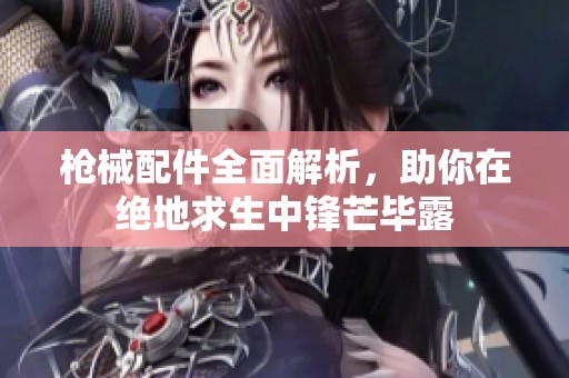 枪械配件全面解析，助你在绝地求生中锋芒毕露