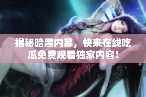 揭秘暗黑内幕，快来在线吃瓜免费观看独家内容！