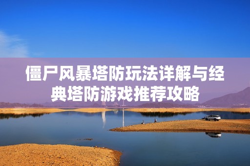 僵尸风暴塔防玩法详解与经典塔防游戏推荐攻略