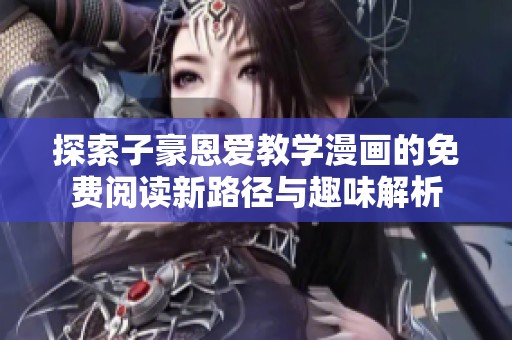 探索子豪恩爱教学漫画的免费阅读新路径与趣味解析