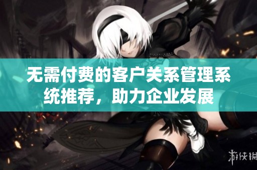 无需付费的客户关系管理系统推荐，助力企业发展