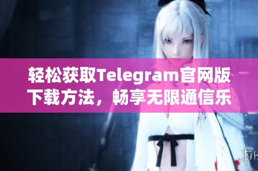 轻松获取Telegram官网版下载方法，畅享无限通信乐趣