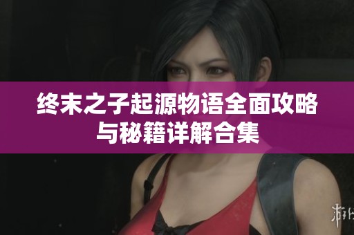 终末之子起源物语全面攻略与秘籍详解合集