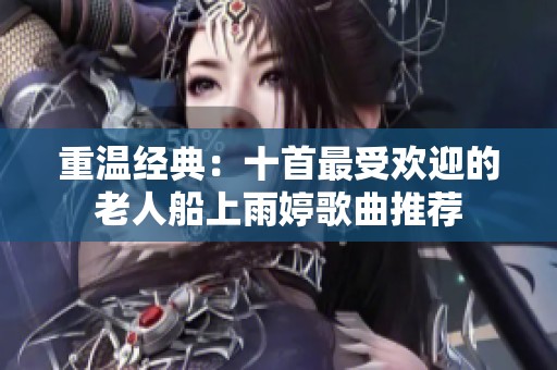 重温经典：十首最受欢迎的老人船上雨婷歌曲推荐