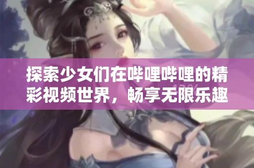 探索少女们在哔哩哔哩的精彩视频世界，畅享无限乐趣