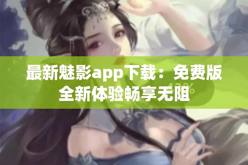 最新魅影app下载：免费版全新体验畅享无阻