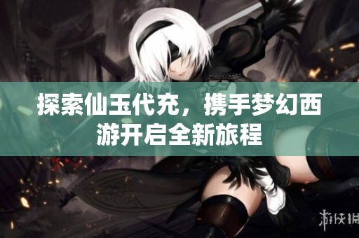 探索仙玉代充，携手梦幻西游开启全新旅程
