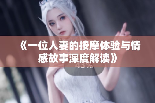《一位人妻的按摩体验与情感故事深度解读》