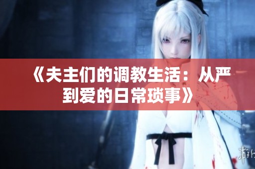 《夫主们的调教生活：从严到爱的日常琐事》