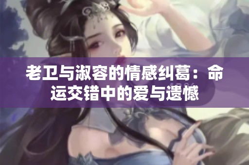 老卫与淑容的情感纠葛：命运交错中的爱与遗憾