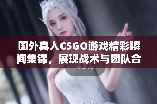 国外真人CSGO游戏精彩瞬间集锦，展现战术与团队合作魅力