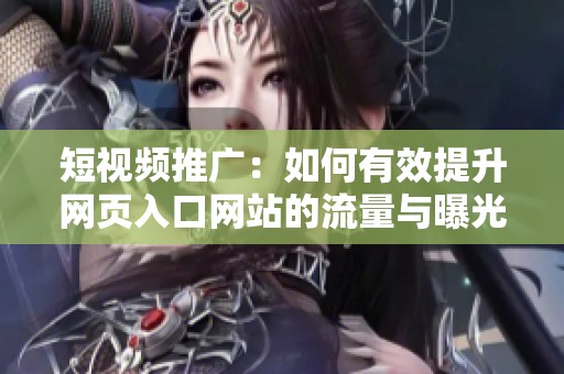 短视频推广：如何有效提升网页入口网站的流量与曝光度