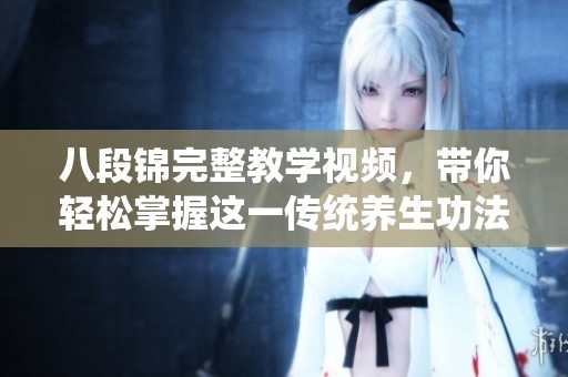 八段锦完整教学视频，带你轻松掌握这一传统养生功法