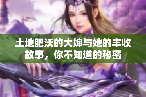 土地肥沃的大婶与她的丰收故事，你不知道的秘密