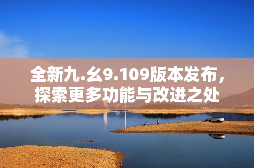 全新九.幺9.109版本发布，探索更多功能与改进之处