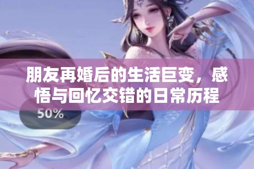 朋友再婚后的生活巨变，感悟与回忆交错的日常历程
