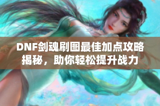 DNF剑魂刷图最佳加点攻略揭秘，助你轻松提升战力