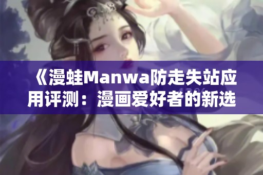 《漫蛙Manwa防走失站应用评测：漫画爱好者的新选择》