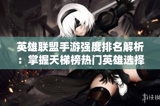英雄联盟手游强度排名解析：掌握天梯榜热门英雄选择技巧