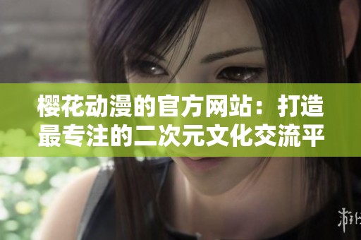 樱花动漫的官方网站：打造最专注的二次元文化交流平台