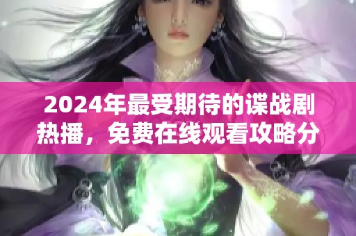 2024年最受期待的谍战剧热播，免费在线观看攻略分享