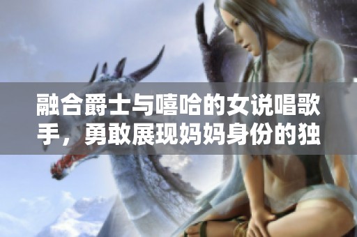 融合爵士与嘻哈的女说唱歌手，勇敢展现妈妈身份的独特魅力