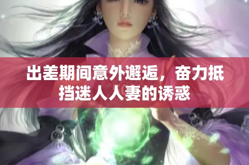 出差期间意外邂逅，奋力抵挡迷人人妻的诱惑